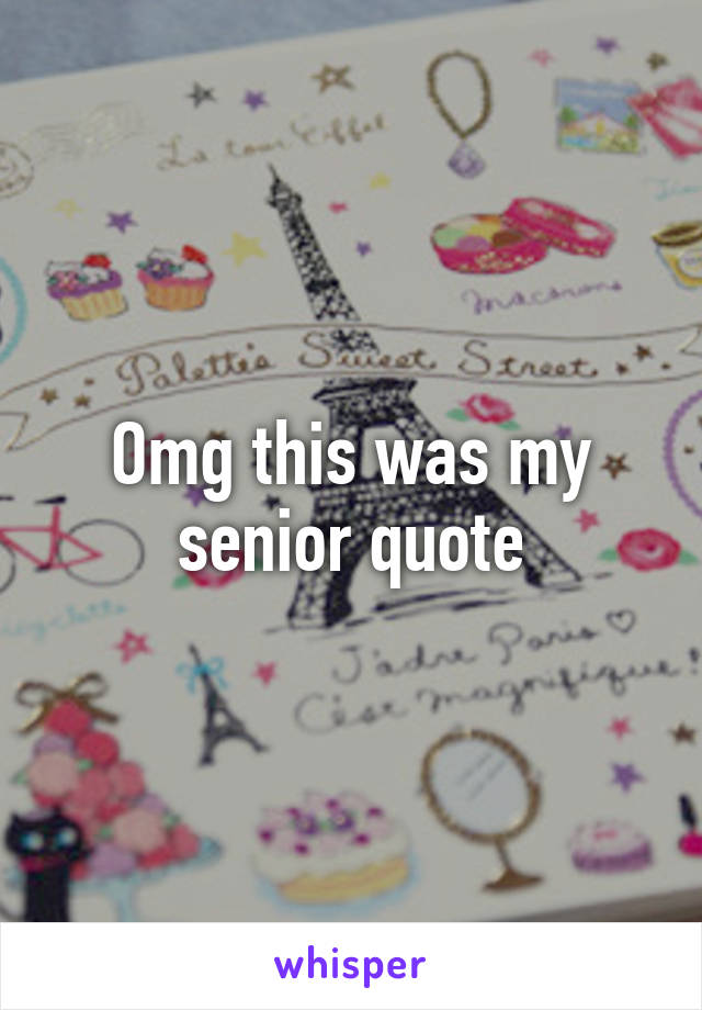 Omg this was my senior quote