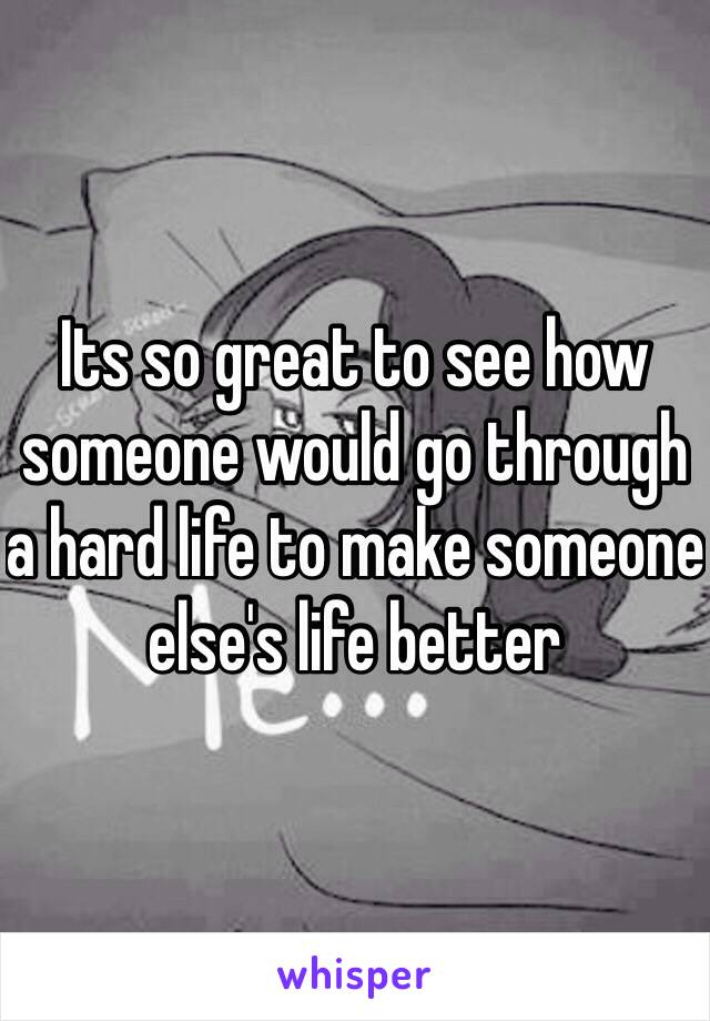 Its so great to see how someone would go through a hard life to make someone else's life better