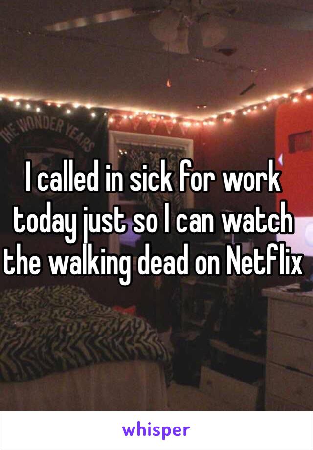 I called in sick for work today just so I can watch the walking dead on Netflix 