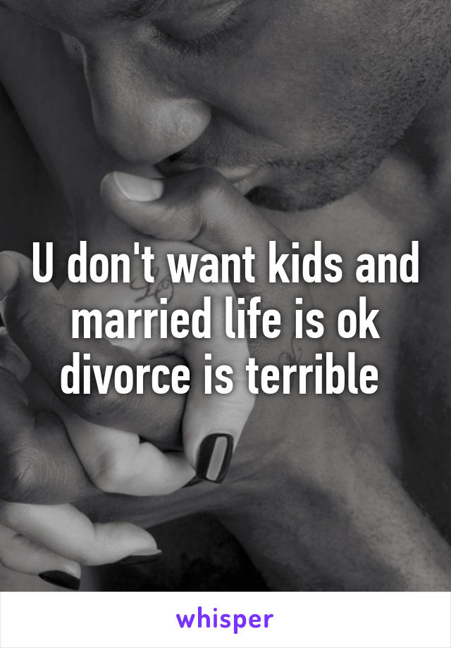 U don't want kids and married life is ok divorce is terrible 