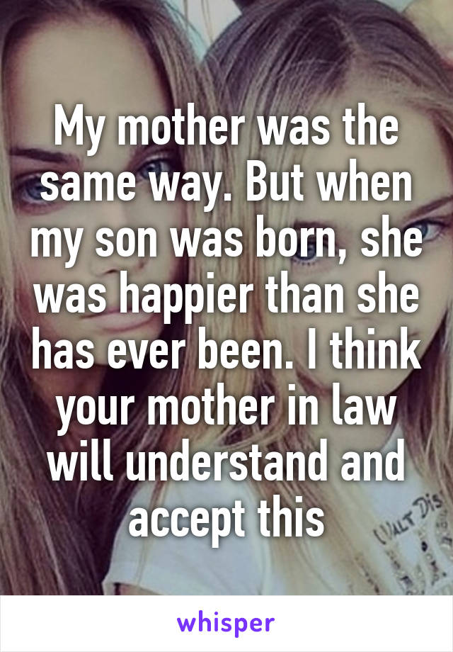 My mother was the same way. But when my son was born, she was happier than she has ever been. I think your mother in law will understand and accept this