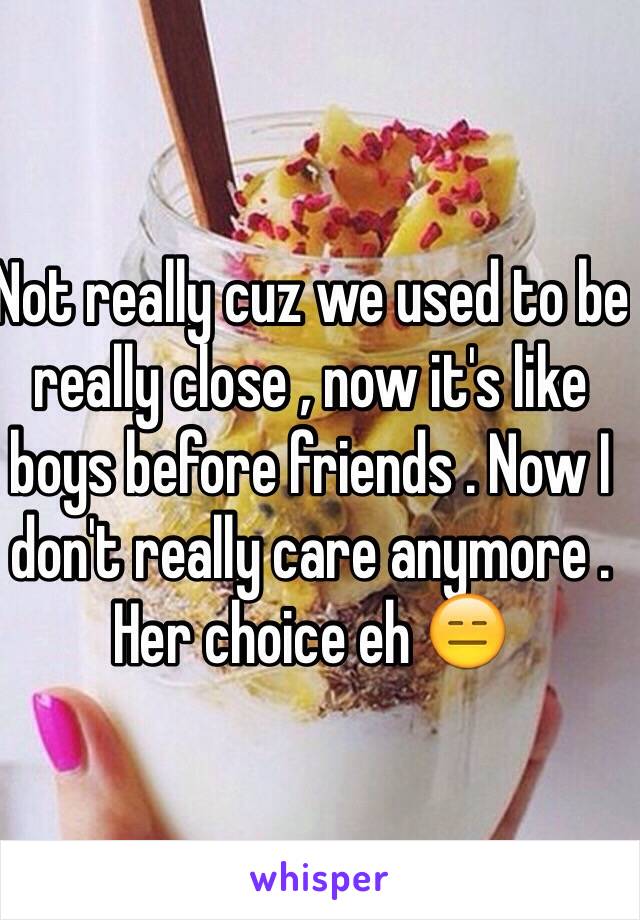 Not really cuz we used to be really close , now it's like boys before friends . Now I don't really care anymore . Her choice eh 😑