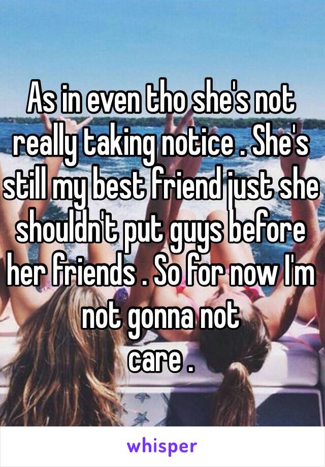 As in even tho she's not really taking notice . She's still my best friend just she shouldn't put guys before her friends . So for now I'm not gonna not 
care . 