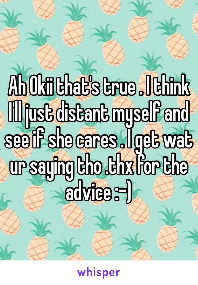 Ah Okii that's true . I think I'll just distant myself and see if she cares . I get wat ur saying tho .thx for the advice :-) 