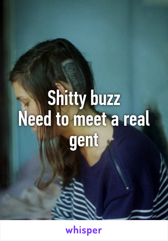 Shitty buzz
Need to meet a real gent