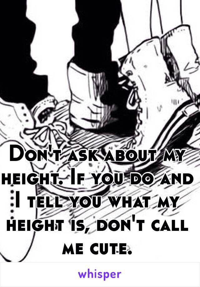 Don't ask about my height. If you do and I tell you what my height is, don't call me cute. 