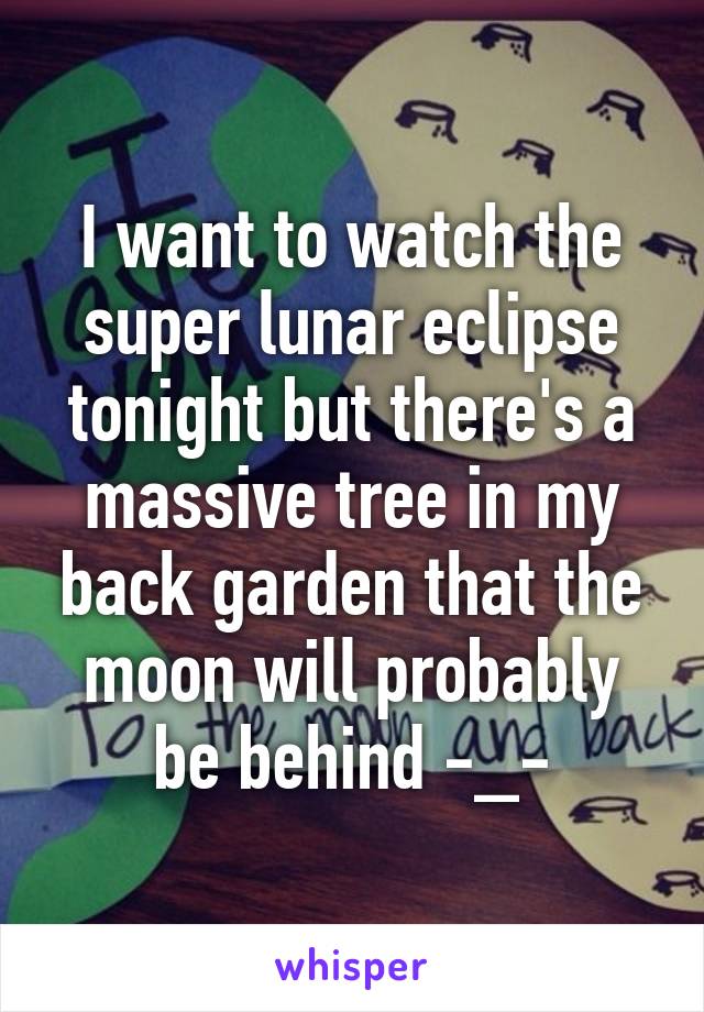 I want to watch the super lunar eclipse tonight but there's a massive tree in my back garden that the moon will probably be behind -_-