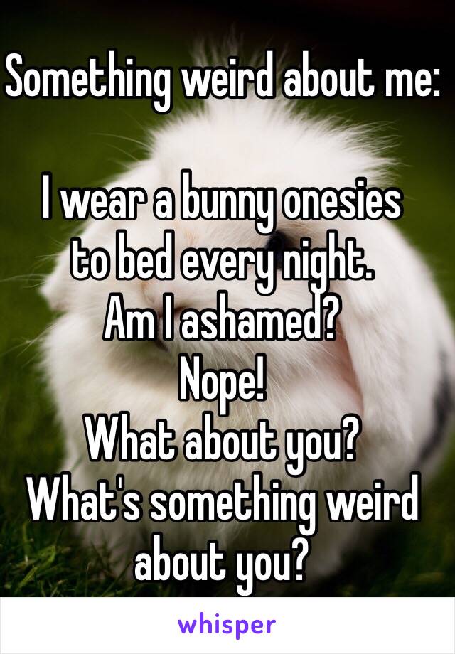 Something weird about me:

I wear a bunny onesies 
to bed every night. 
Am I ashamed? 
Nope!
What about you? 
What's something weird about you?