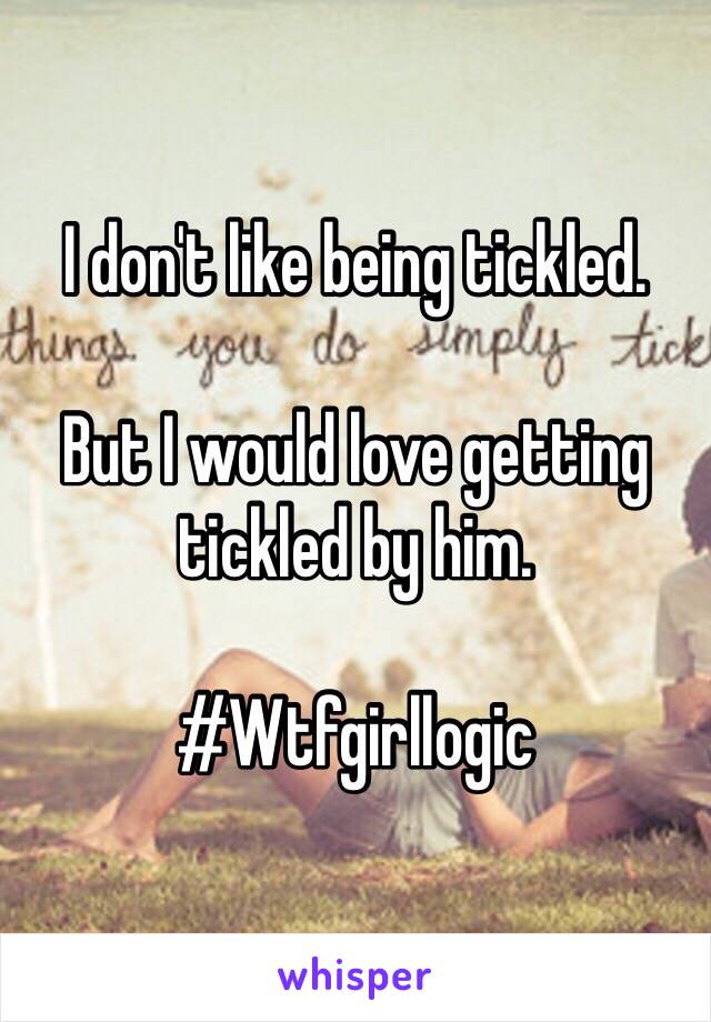 I don't like being tickled. 

But I would love getting tickled by him. 

#Wtfgirllogic 