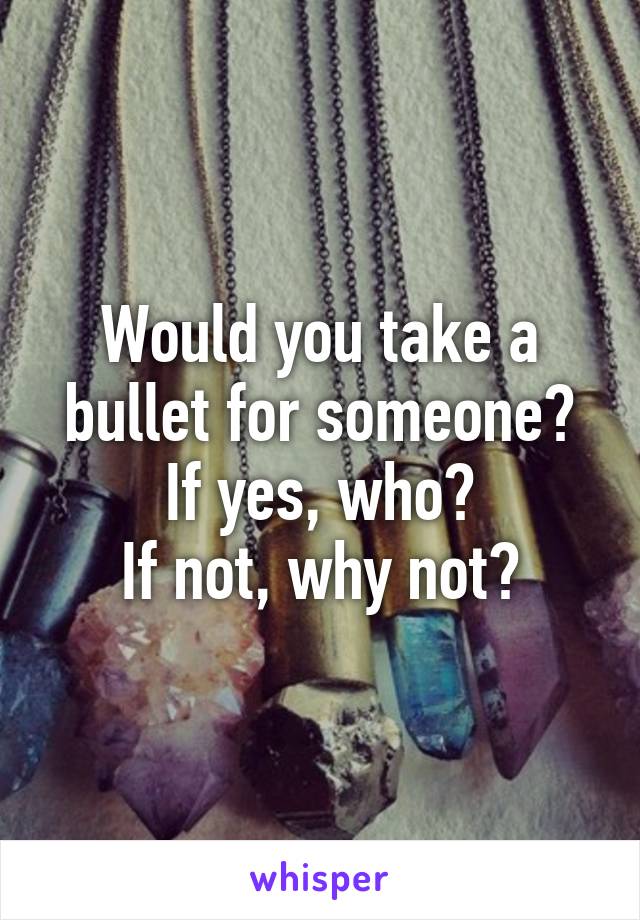 Would you take a bullet for someone?
If yes, who?
If not, why not?