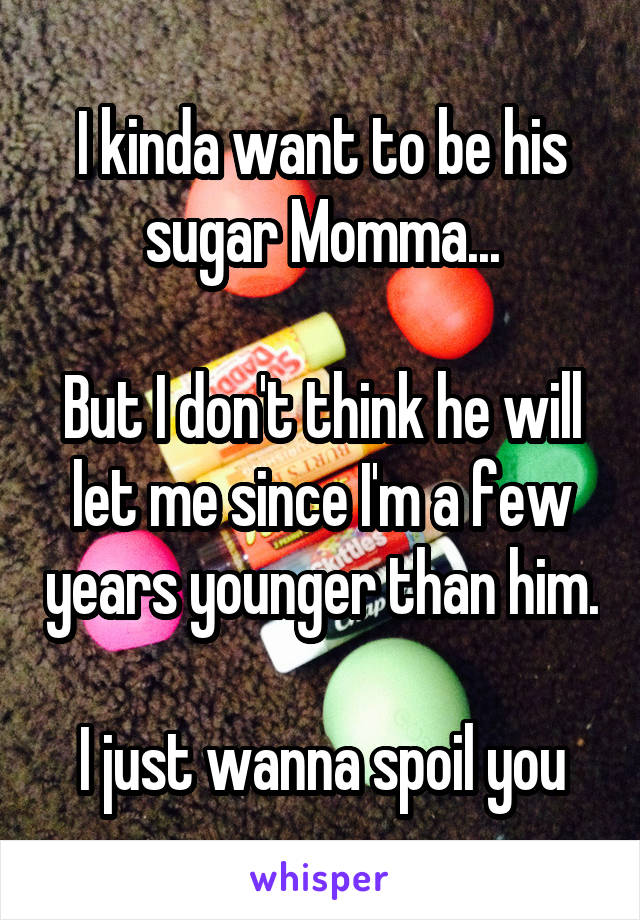 I kinda want to be his sugar Momma...

But I don't think he will let me since I'm a few years younger than him.

I just wanna spoil you