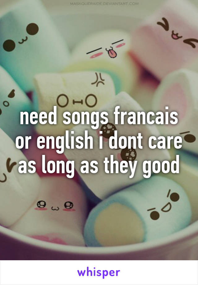 need songs francais or english i dont care as long as they good