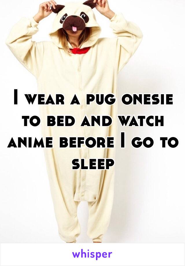 I wear a pug onesie to bed and watch anime before I go to sleep 
