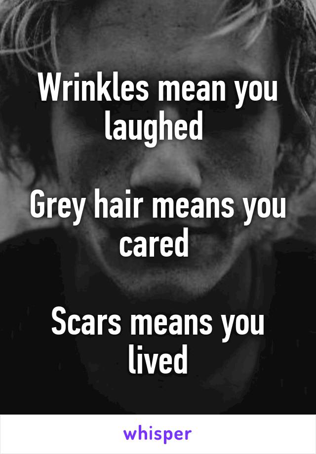 Wrinkles mean you laughed 

Grey hair means you cared 

Scars means you lived