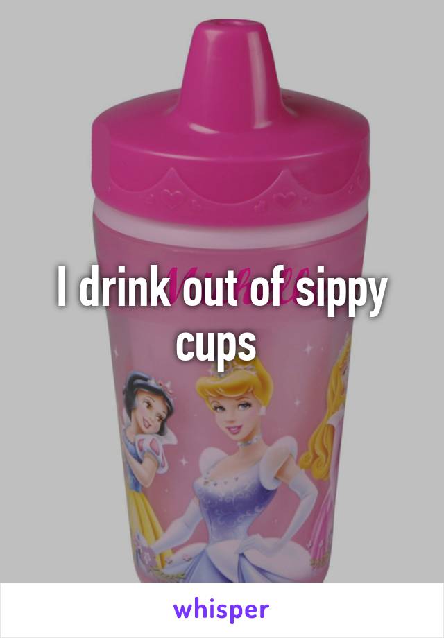 I drink out of sippy cups 