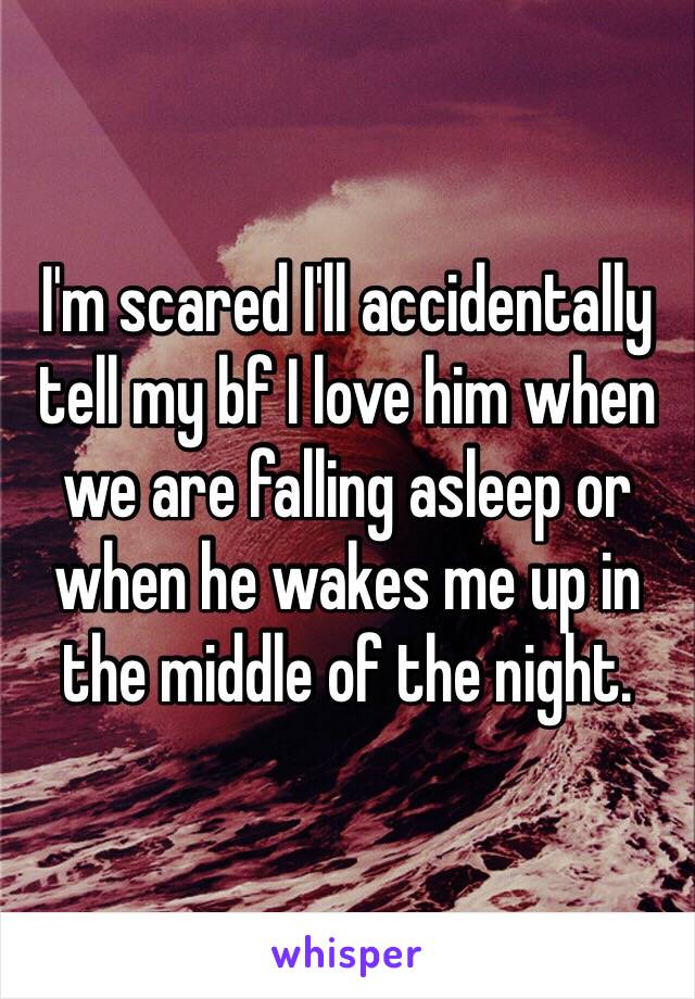 I'm scared I'll accidentally tell my bf I love him when we are falling asleep or when he wakes me up in the middle of the night. 