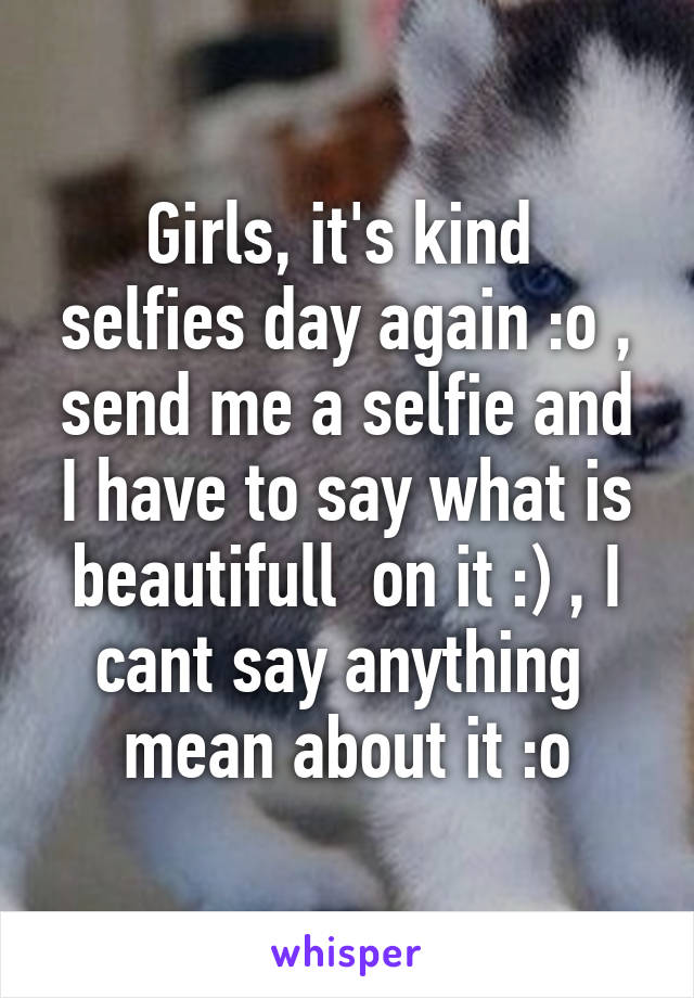 Girls, it's kind  selfies day again :o , send me a selfie and I have to say what is beautifull  on it :) , I cant say anything  mean about it :o