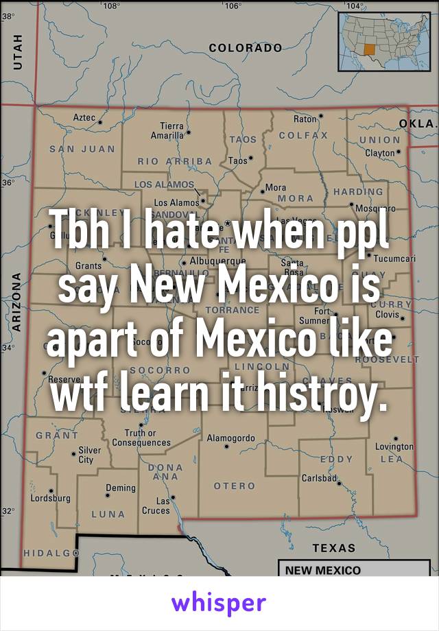 Tbh I hate when ppl say New Mexico is apart of Mexico like wtf learn it histroy.