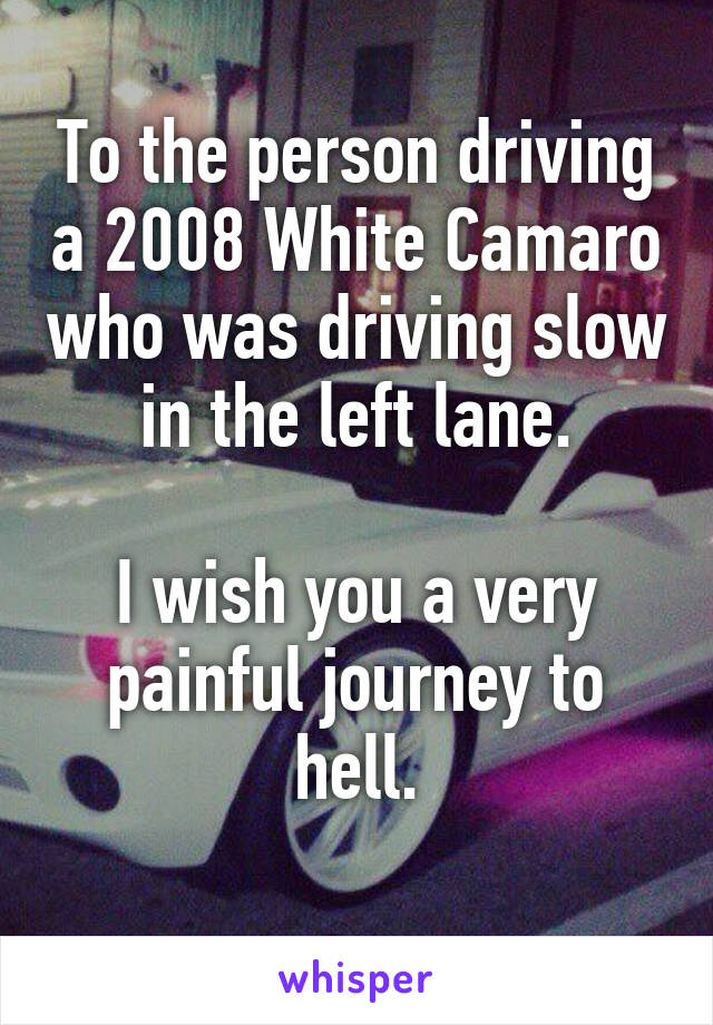 To the person driving a 2008 White Camaro who was driving slow in the left lane.

I wish you a very painful journey to hell.
