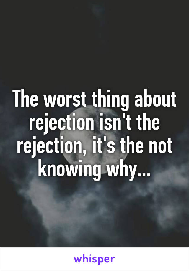 The worst thing about rejection isn't the rejection, it's the not knowing why...