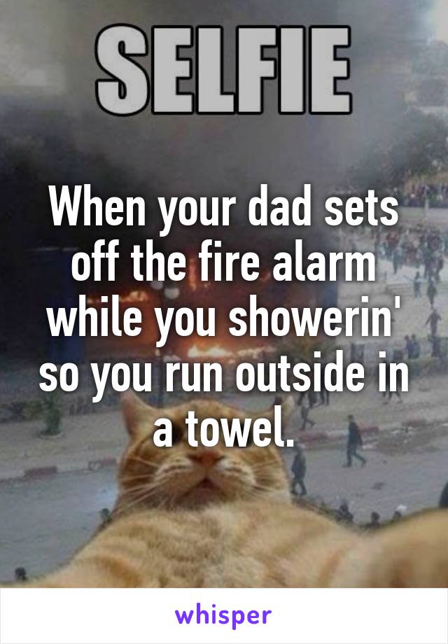 When your dad sets off the fire alarm while you showerin' so you run outside in a towel.