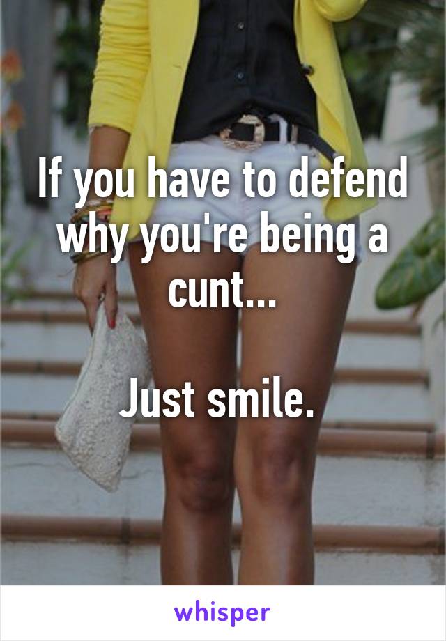 If you have to defend why you're being a cunt...

Just smile. 
