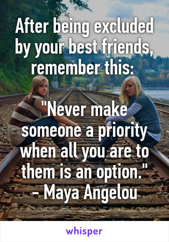 After being excluded by your best friends, remember this: 

"Never make someone a priority when all you are to them is an option."
- Maya Angelou
