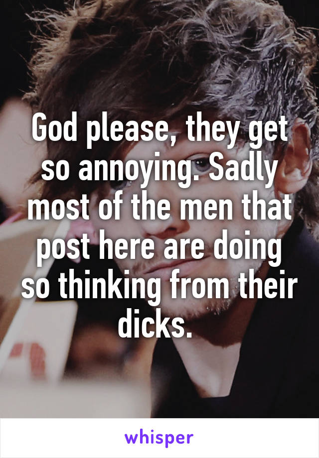 God please, they get so annoying. Sadly most of the men that post here are doing so thinking from their dicks. 
