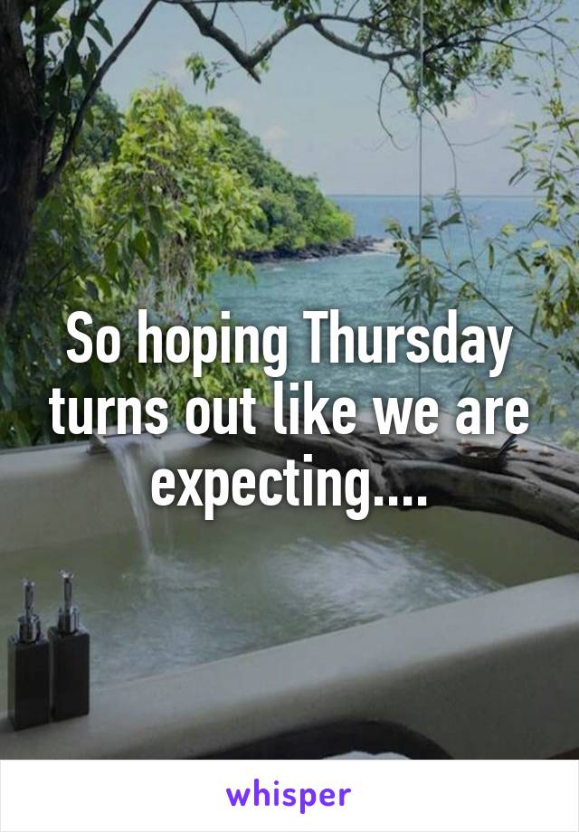 So hoping Thursday turns out like we are expecting....