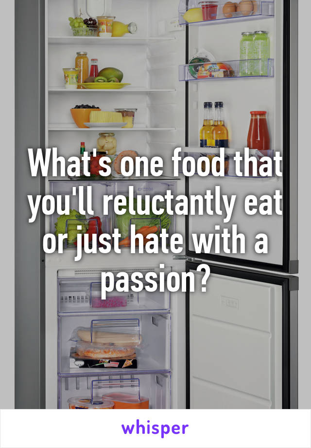 What's one food that you'll reluctantly eat or just hate with a passion?