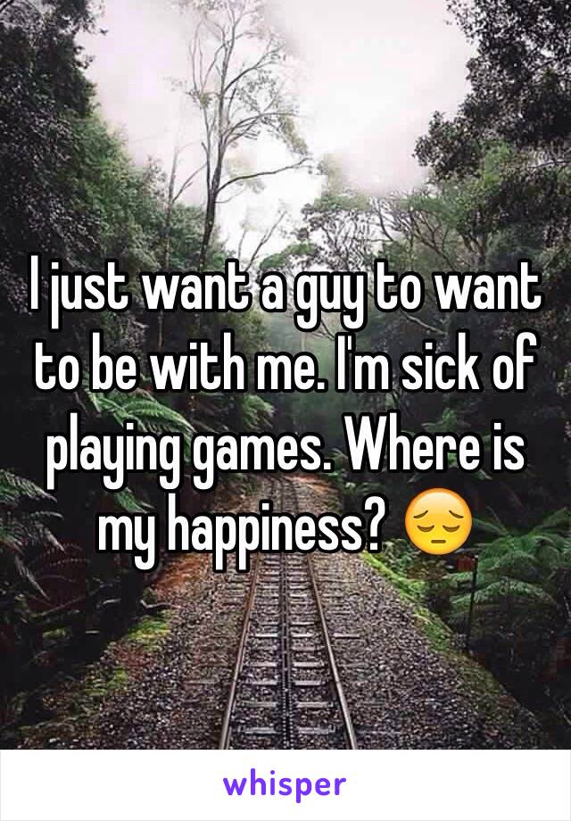 I just want a guy to want to be with me. I'm sick of playing games. Where is my happiness? ðŸ˜”