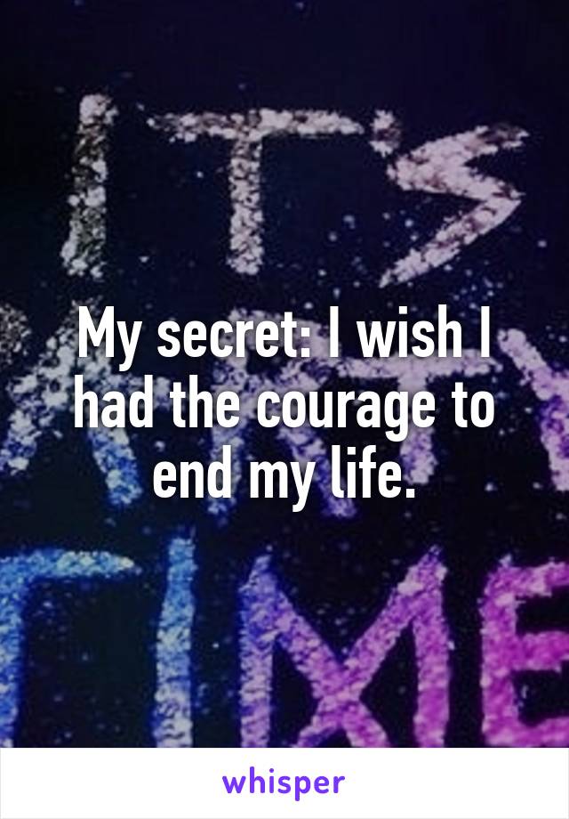 My secret: I wish I had the courage to end my life.