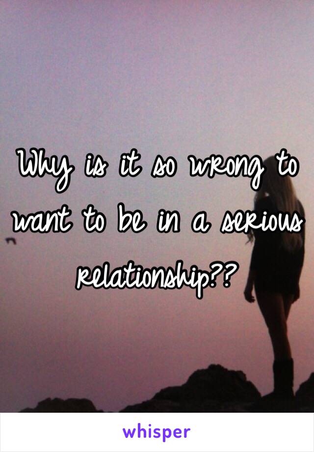 Why is it so wrong to want to be in a serious relationship??