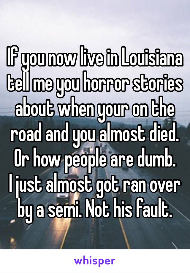 If you now live in Louisiana tell me you horror stories about when your on the road and you almost died. Or how people are dumb. 
I just almost got ran over by a semi. Not his fault. 