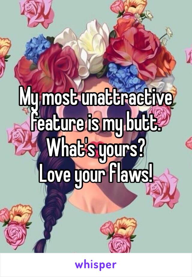 My most unattractive feature is my butt. 
What's yours?
Love your flaws!
