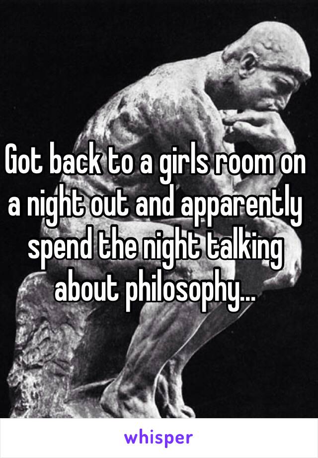 Got back to a girls room on a night out and apparently spend the night talking about philosophy...