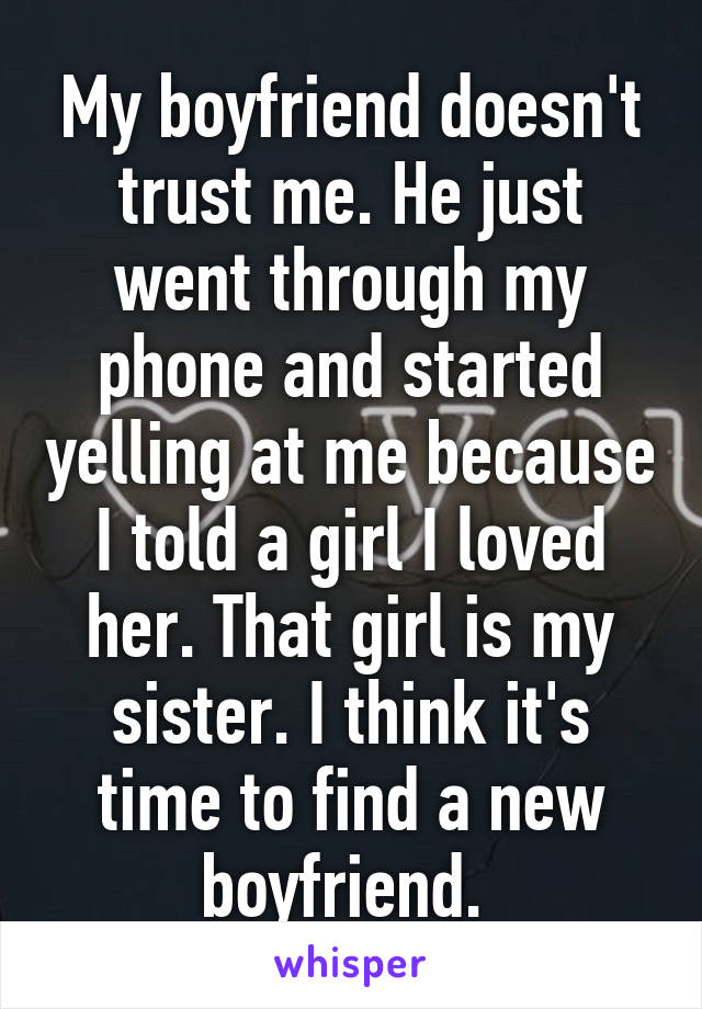My boyfriend doesn't trust me. He just went through my phone and started yelling at me because I told a girl I loved her. That girl is my sister. I think it's time to find a new boyfriend. 