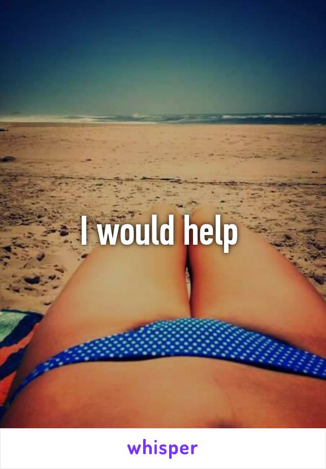 I would help 