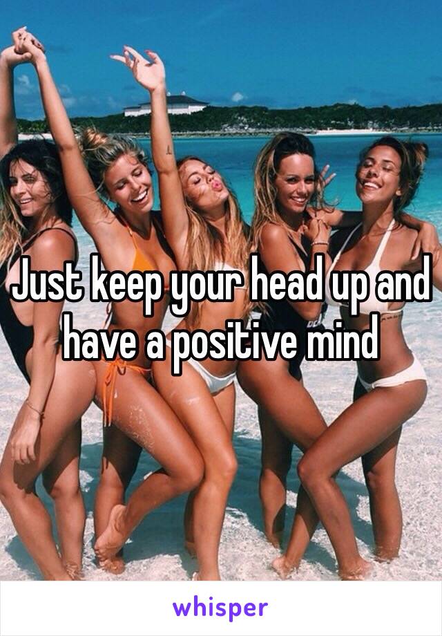 Just keep your head up and have a positive mind 