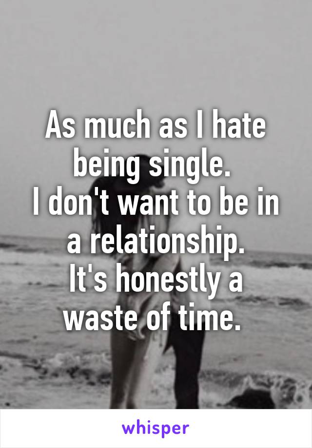 As much as I hate being single. 
I don't want to be in a relationship.
It's honestly a waste of time. 