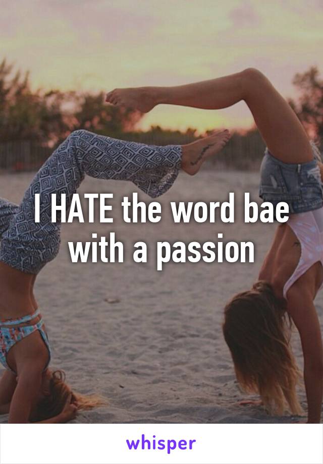 I HATE the word bae with a passion