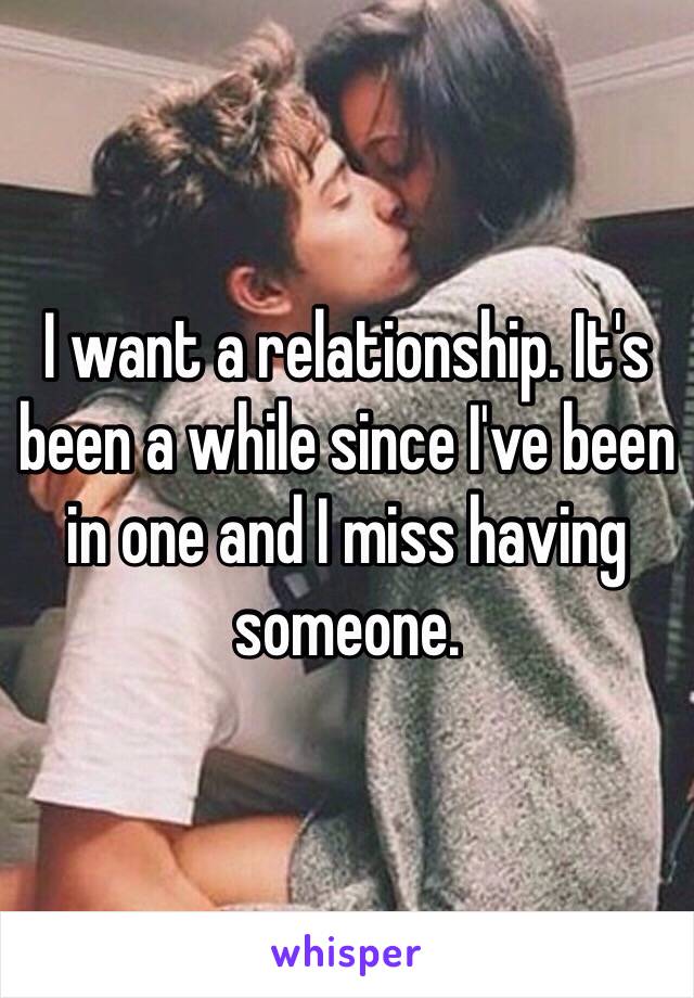 I want a relationship. It's been a while since I've been in one and I miss having someone. 