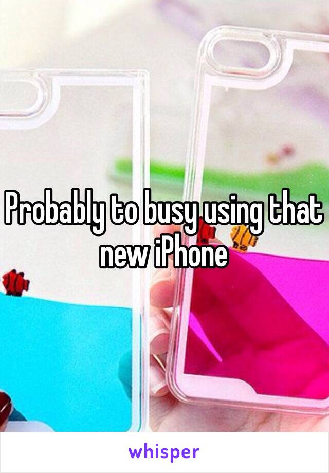 Probably to busy using that new iPhone 