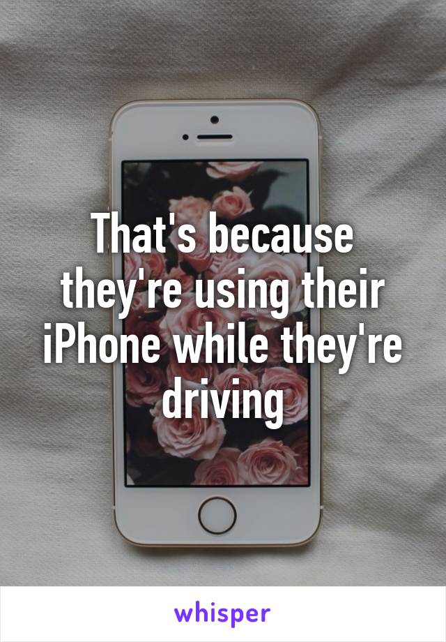 That's because they're using their iPhone while they're driving