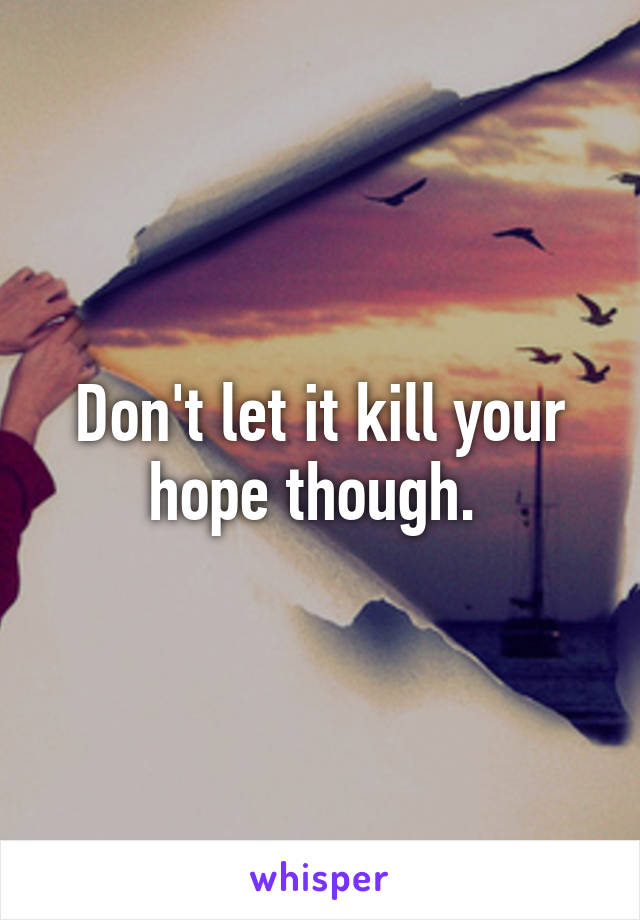 Don't let it kill your hope though. 