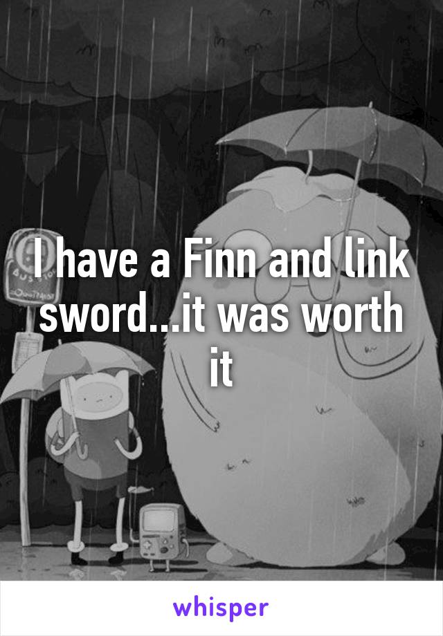 I have a Finn and link sword...it was worth it