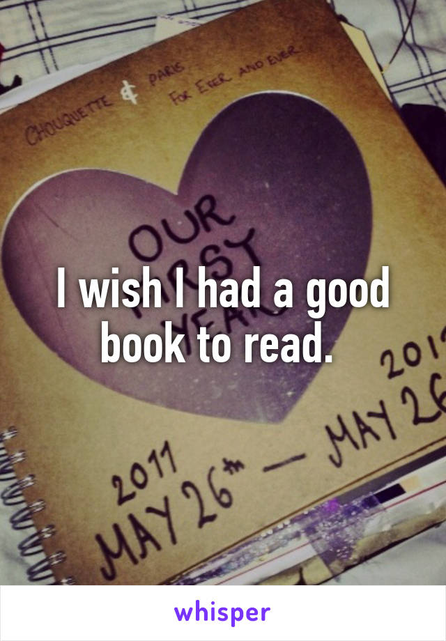I wish I had a good book to read. 