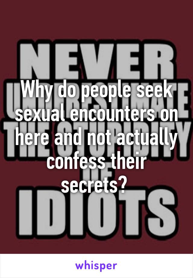 Why do people seek sexual encounters on here and not actually confess their secrets? 