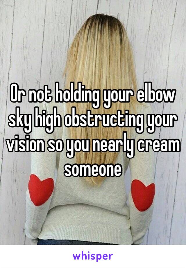Or not holding your elbow sky high obstructing your vision so you nearly cream someone