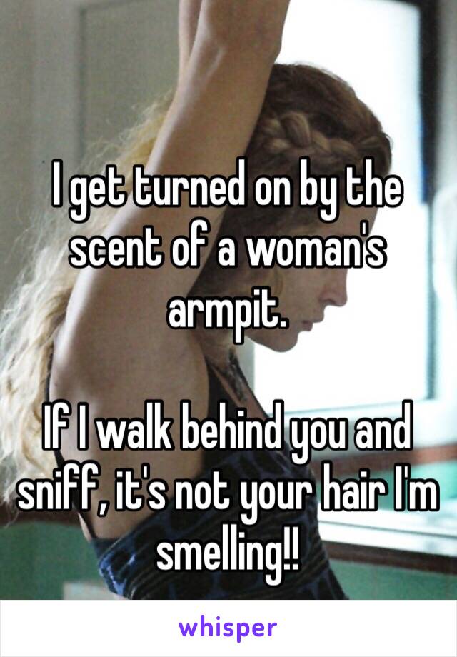 I get turned on by the scent of a woman's armpit. 

If I walk behind you and sniff, it's not your hair I'm smelling!! 